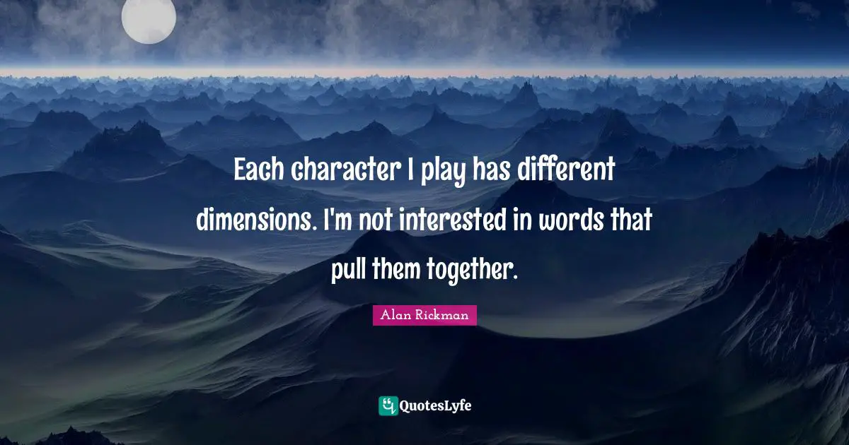Each character I play has different dimensions. I'm not interested in words that pull them together.