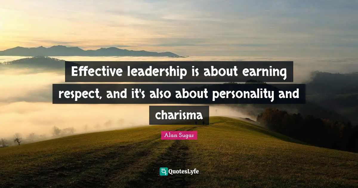 Effective leadership is about earning respect, and it's also about personality and charisma