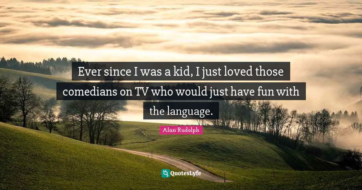 Ever since I was a kid, I just loved those comedians on TV who would just have fun with the language.