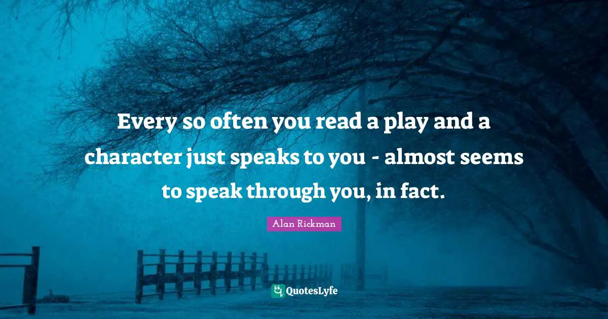 Alan Rickman Quotes: "Every so often you read a play and a character just speaks to you - almost seems to speak through you, in fact."