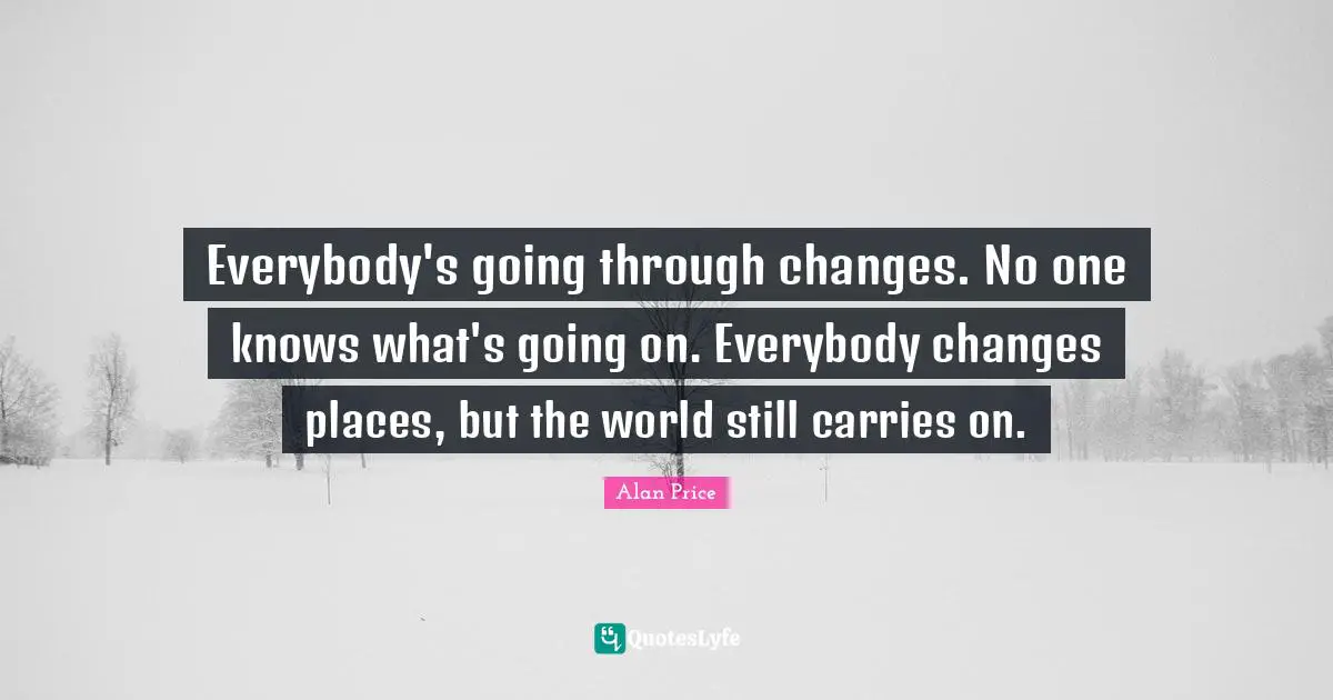 Going Through Quotes: "Everybody's going through changes. No one knows what's going on. Everybody changes places, but the world still carries on."