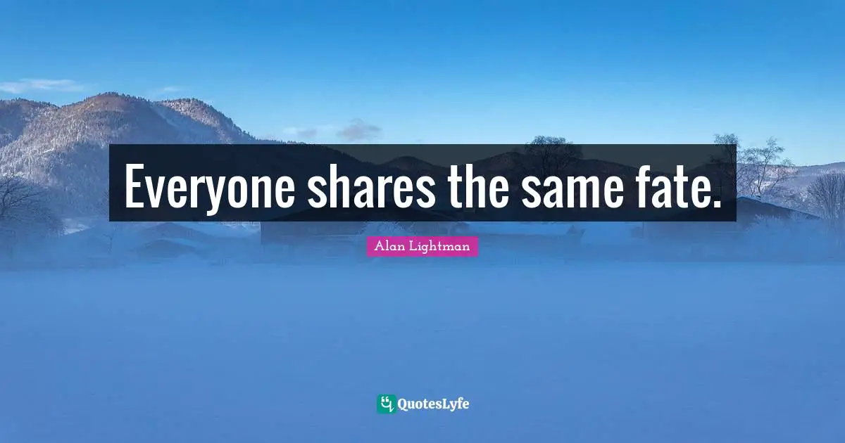 Everyone shares the same fate.