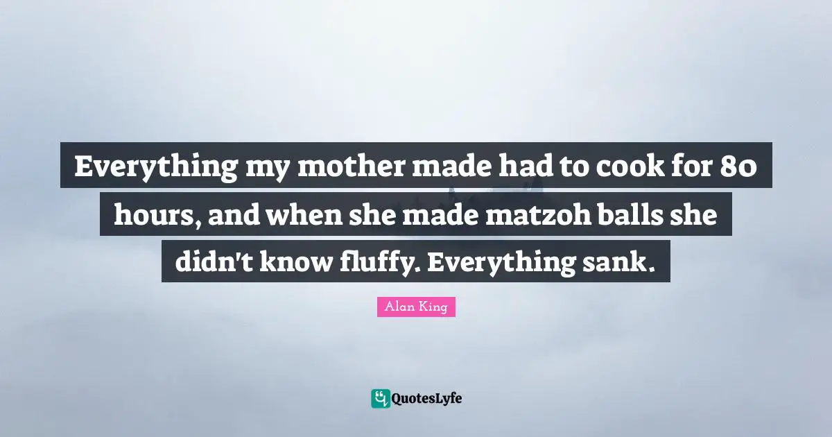 Everything my mother made had to cook for 80 hours, and when she made matzoh balls she didn't know fluffy. Everything sank.