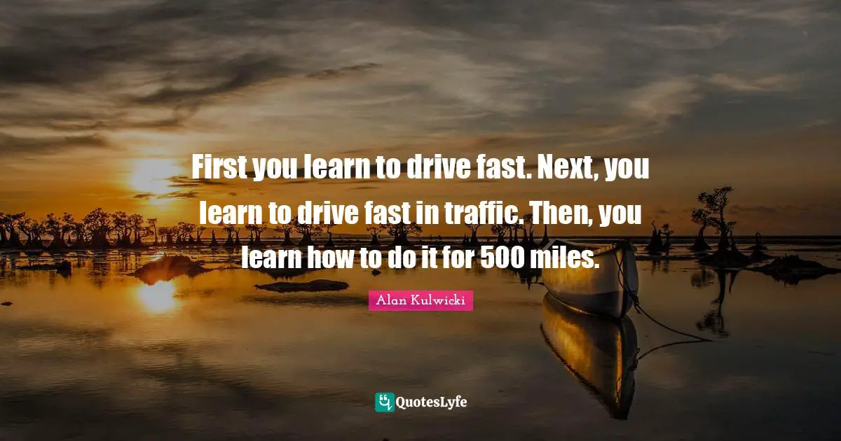 Alan Kulwicki Quotes: "First you learn to drive fast. Next, you learn to drive fast in traffic. Then, you learn how to do it for 500 miles."