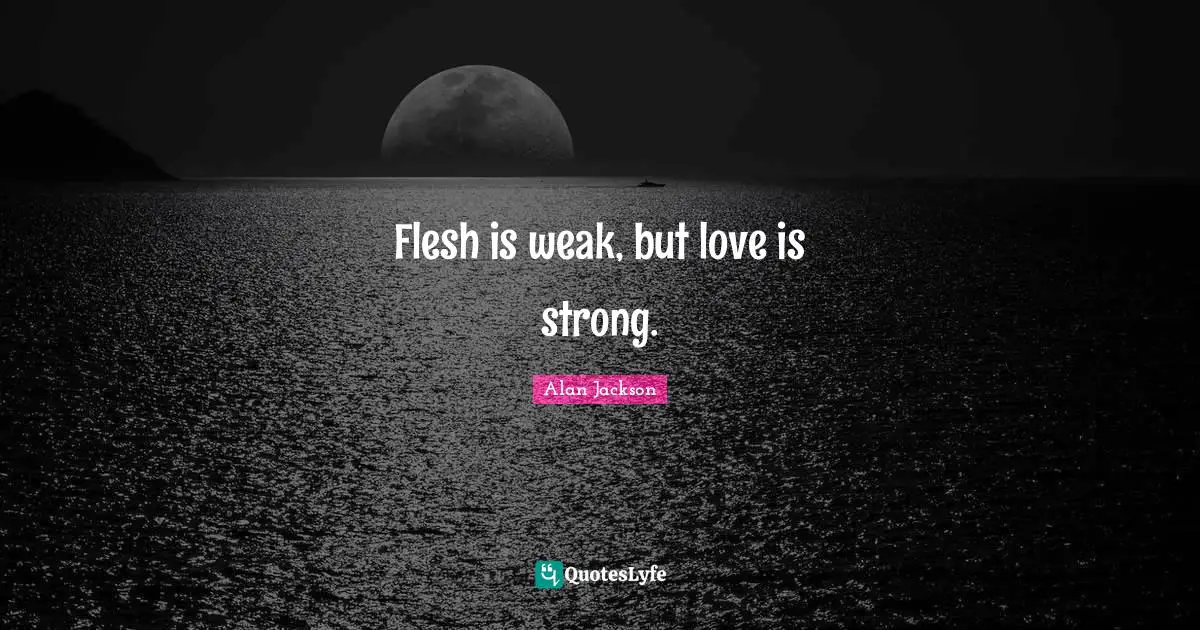 Alan Jackson Quotes: "Flesh is weak, but love is strong."