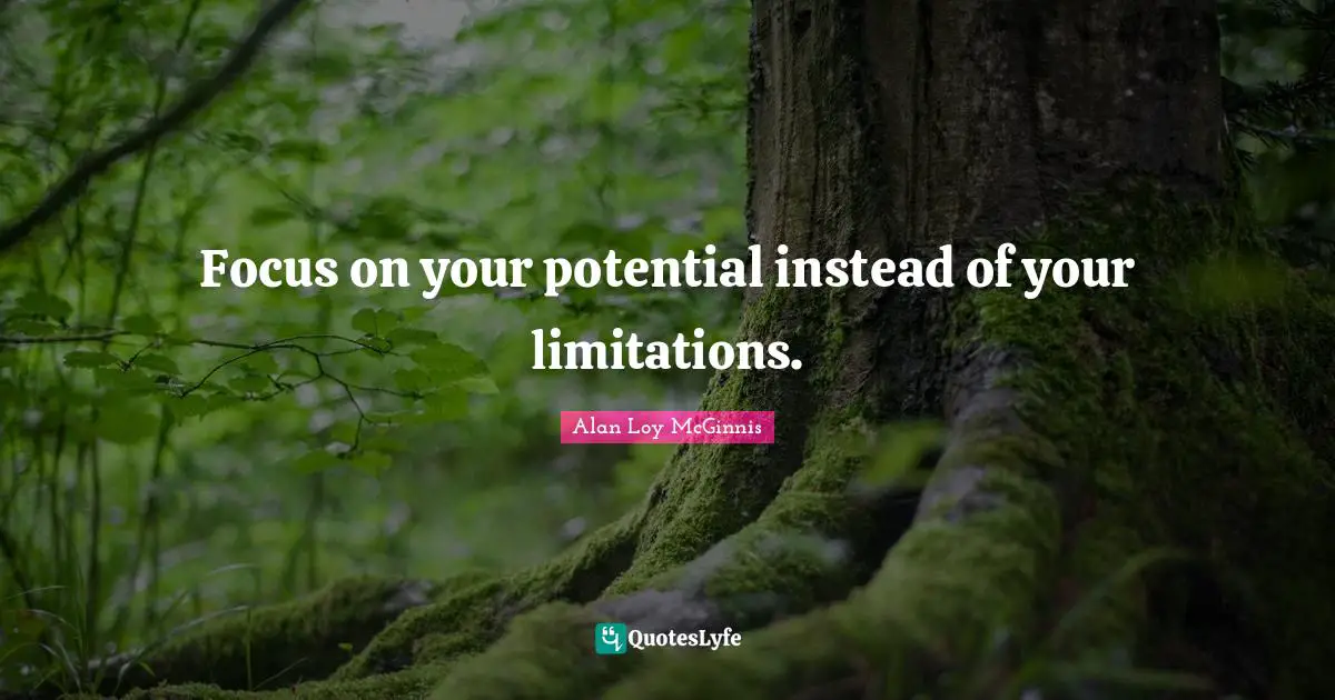 Focus on your potential instead of your limitations.