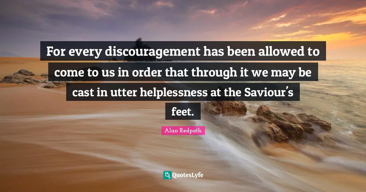 Discouragement Quotes: "For every discouragement has been allowed to come to us in order that through it we may be cast in utter helplessness at the Saviour's feet."