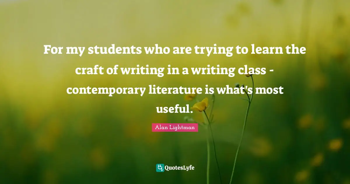 For my students who are trying to learn the craft of writing in a writing class - contemporary literature is what's most useful.