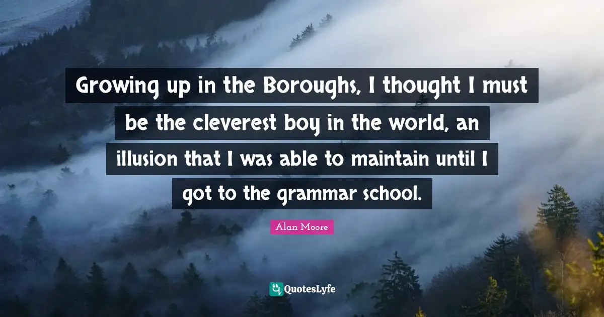 Growing up in the Boroughs, I thought I must be the cleverest boy in the world, an illusion that I was able to maintain until I got to the grammar school.