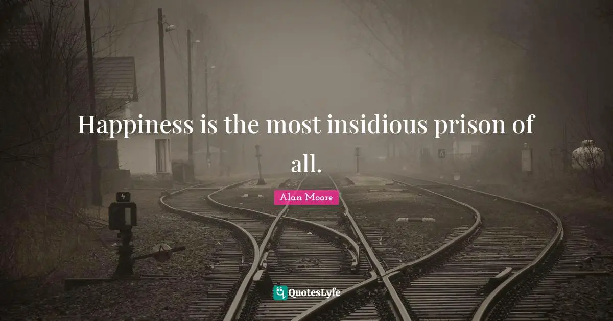 Happiness is the most insidious prison of all.