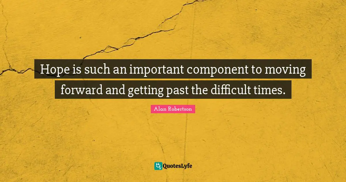 Hope is such an important component to moving forward and getting past the difficult times.