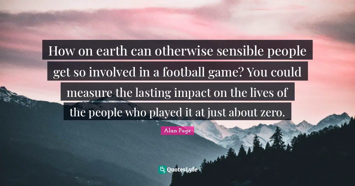 How on earth can otherwise sensible people get so involved in a football game? You could measure the lasting impact on the lives of the people who played it at just about zero.