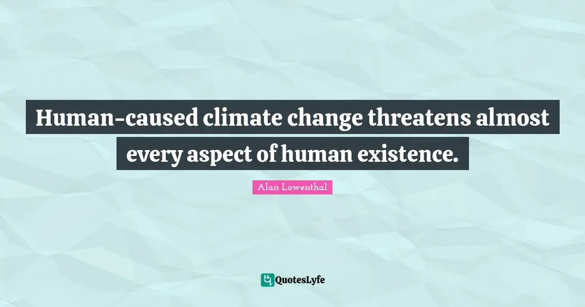 Human-caused climate change threatens almost every aspect of human existence.