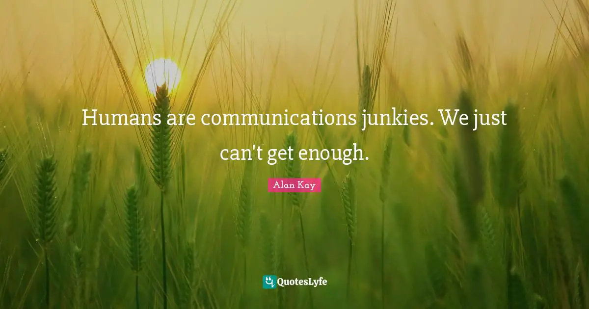 Alan Kay Quotes: "Humans are communications junkies. We just can't get enough."