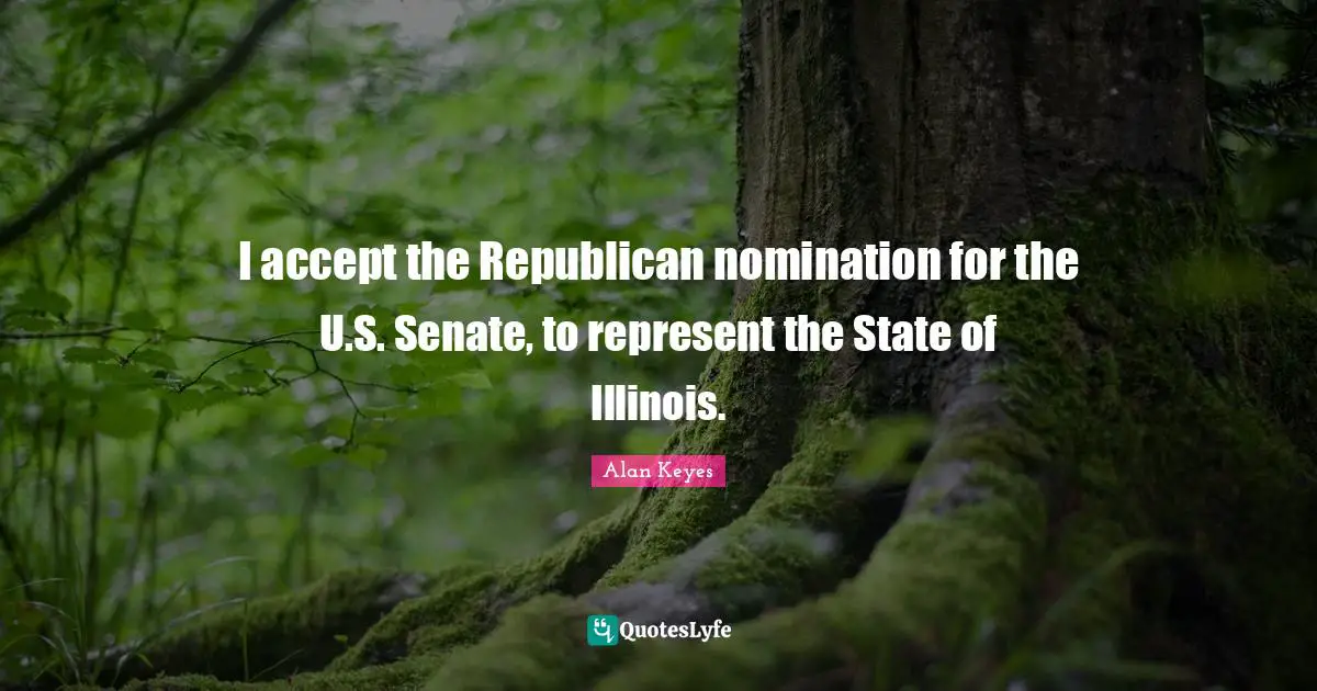 Nominations Quotes: "I accept the Republican nomination for the U.S. Senate, to represent the State of Illinois."