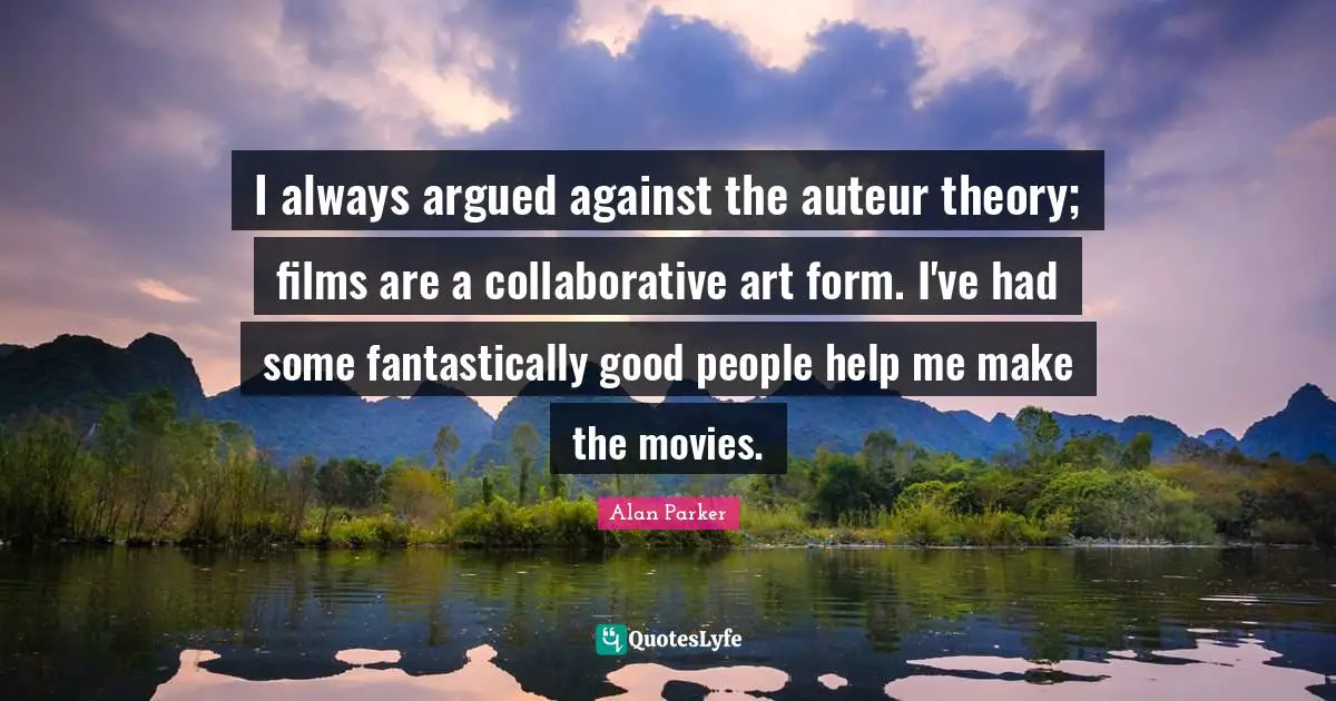 I always argued against the auteur theory; films are a collaborative art form. I've had some fantastically good people help me make the movies.