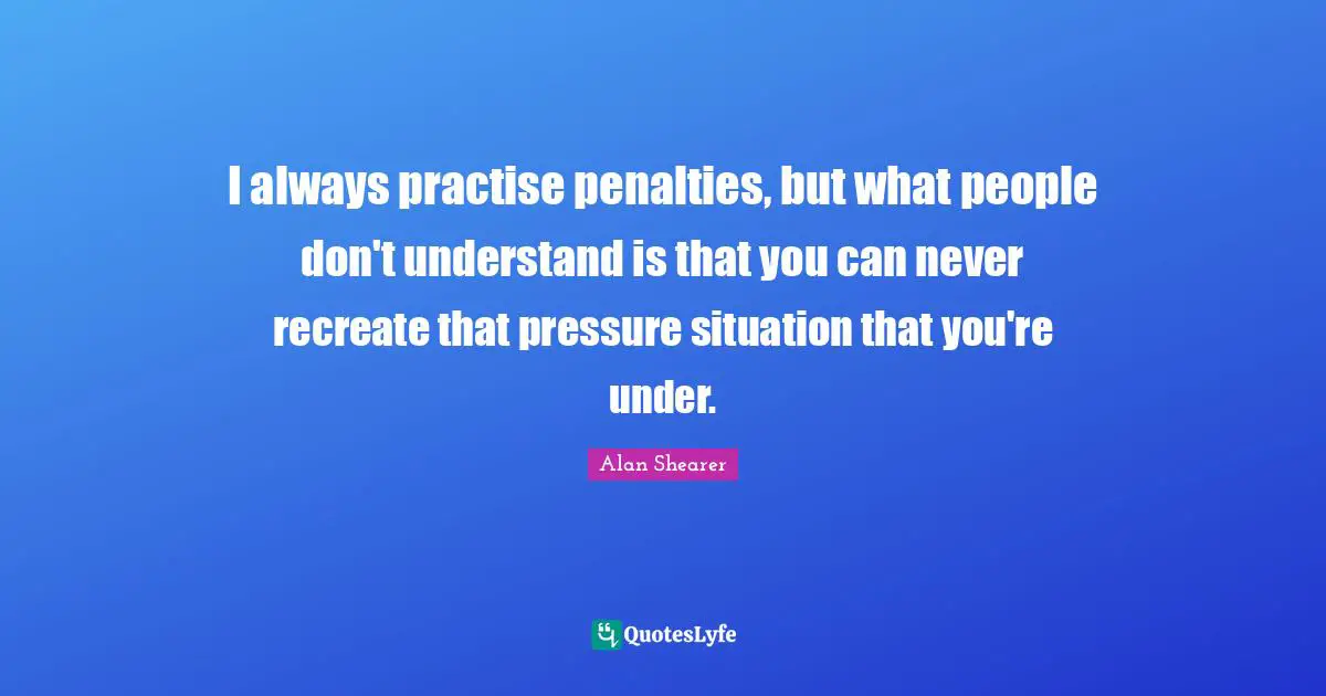 Penalties Quotes: "I always practise penalties, but what people don't understand is that you can never recreate that pressure situation that you're under."