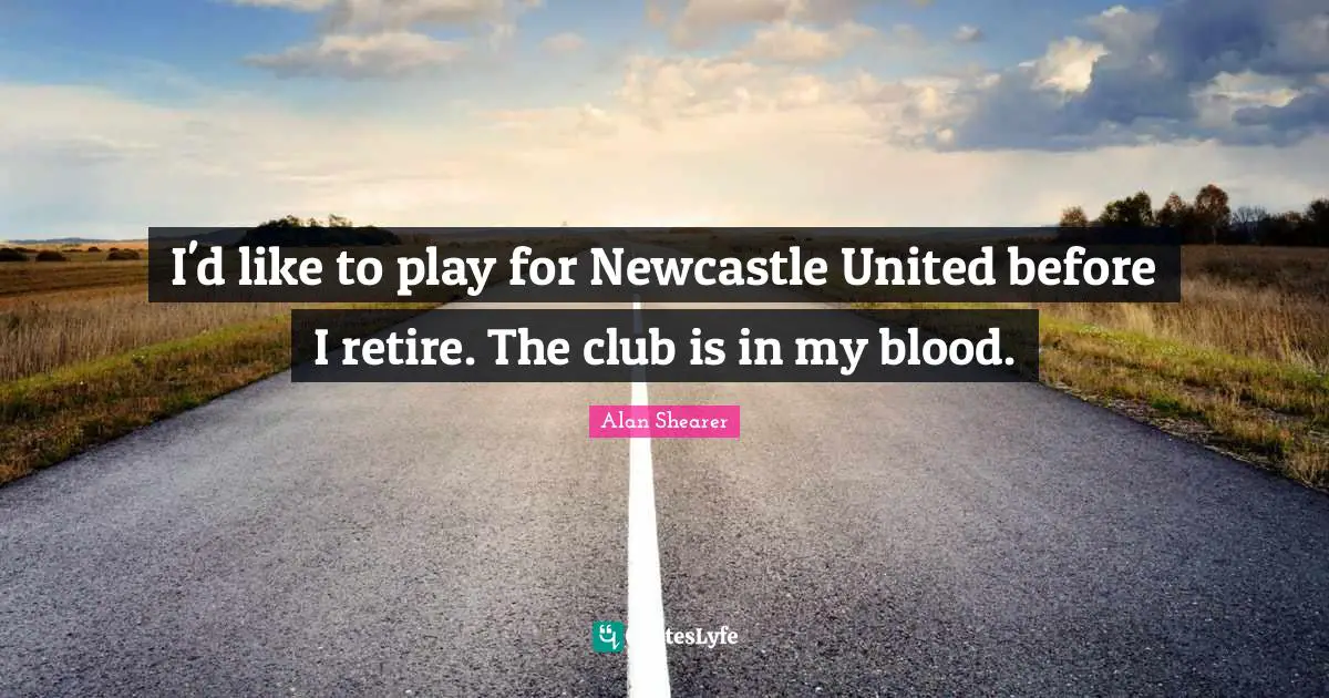 I'd like to play for Newcastle United before I retire. The club is in my blood.