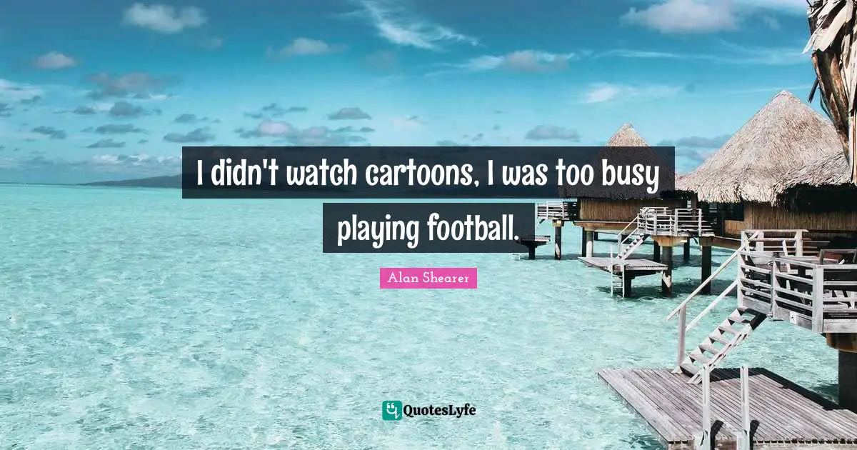 I didn't watch cartoons, I was too busy playing football.