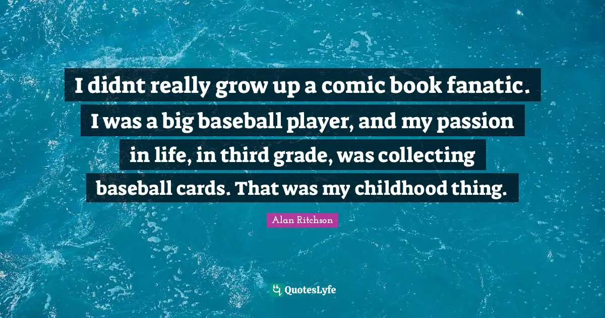 I didnt really grow up a comic book fanatic. I was a big baseball player, and my passion in life, in third grade, was collecting baseball cards. That was my childhood thing.