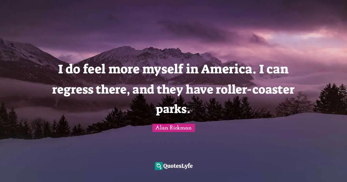 I do feel more myself in America. I can regress there, and they have roller-coaster parks.