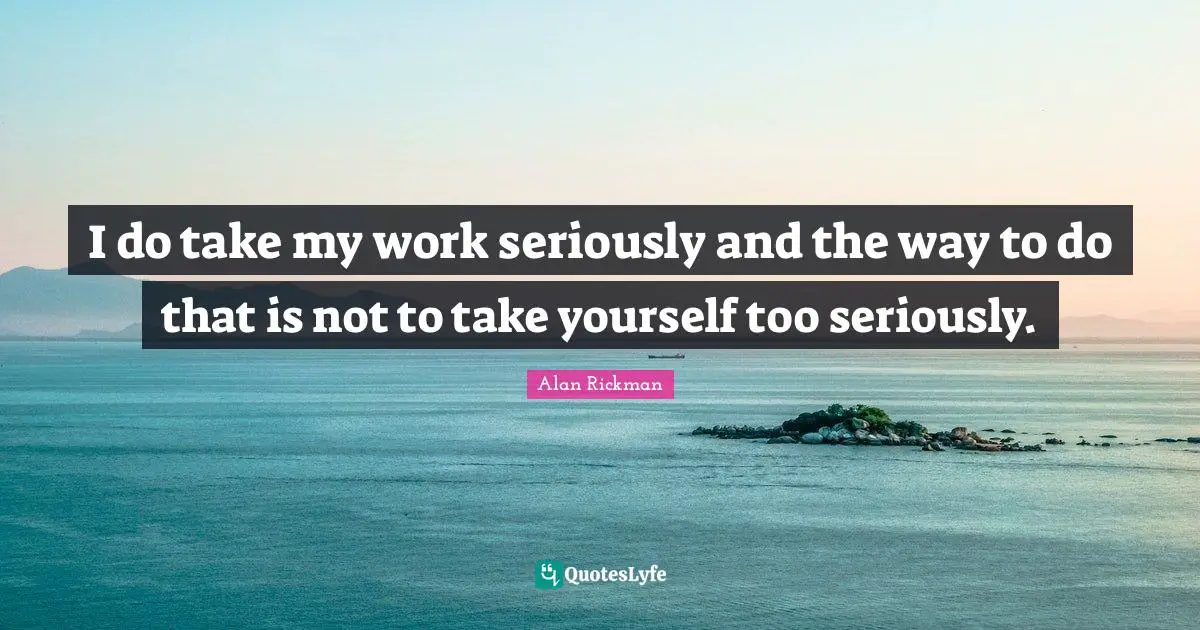 Alan Rickman Quotes: "I do take my work seriously and the way to do that is not to take yourself too seriously."