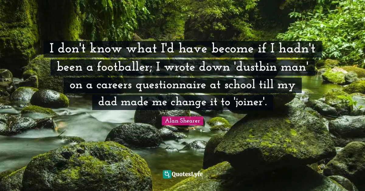 I don't know what I'd have become if I hadn't been a footballer; I wrote down 'dustbin man' on a careers questionnaire at school till my dad made me change it to 'joiner'.