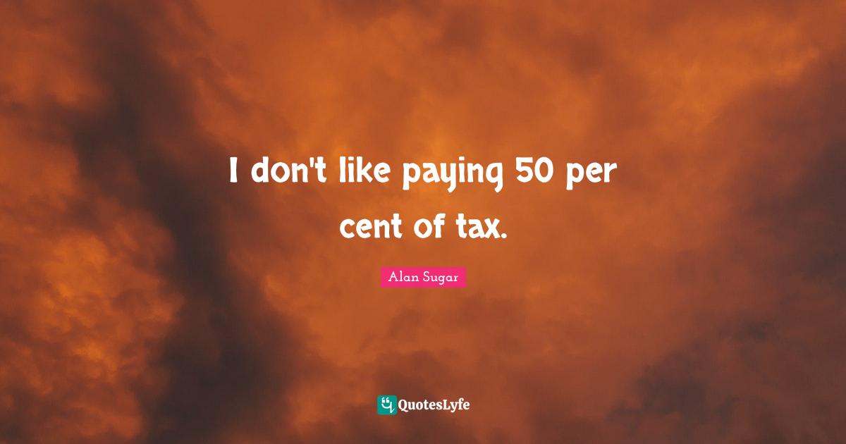 I don't like paying 50 per cent of tax.