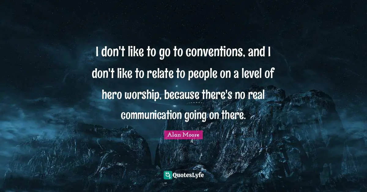 I don't like to go to conventions, and I don't like to relate to people on a level of hero worship, because there's no real communication going on there.