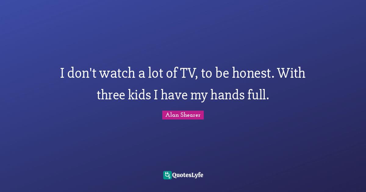 I don't watch a lot of TV, to be honest. With three kids I have my hands full.