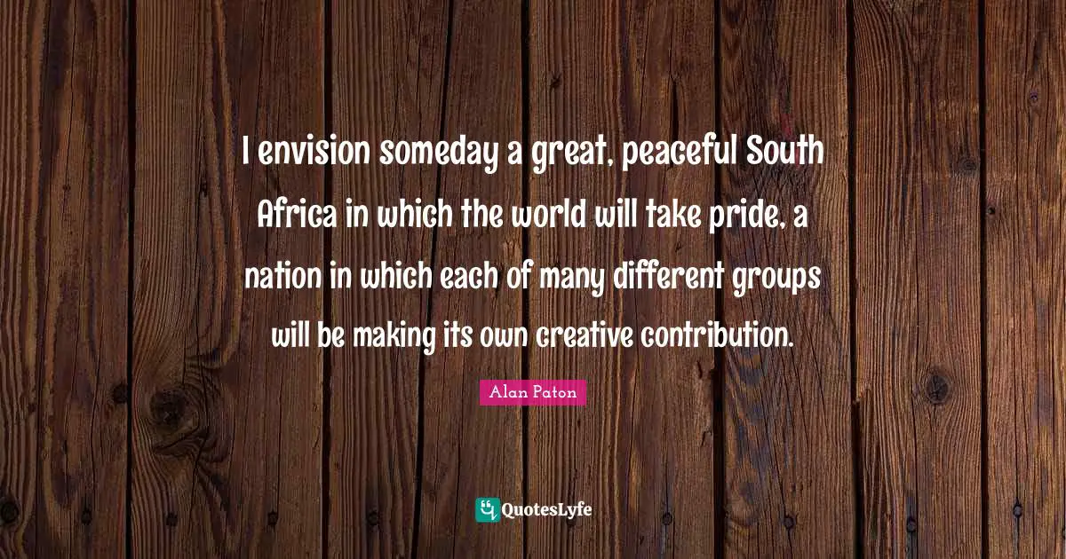 I envision someday a great, peaceful South Africa in which the world will take pride, a nation in which each of many different groups will be making its own creative contribution.