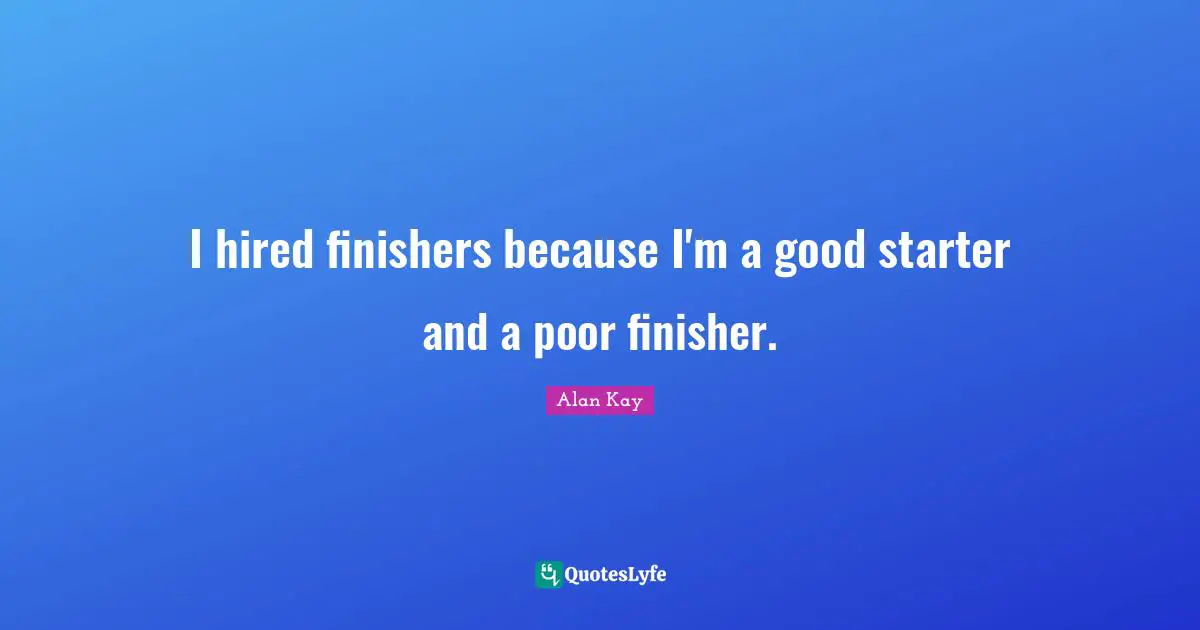 Alan Kay Quotes: "I hired finishers because I'm a good starter and a poor finisher."