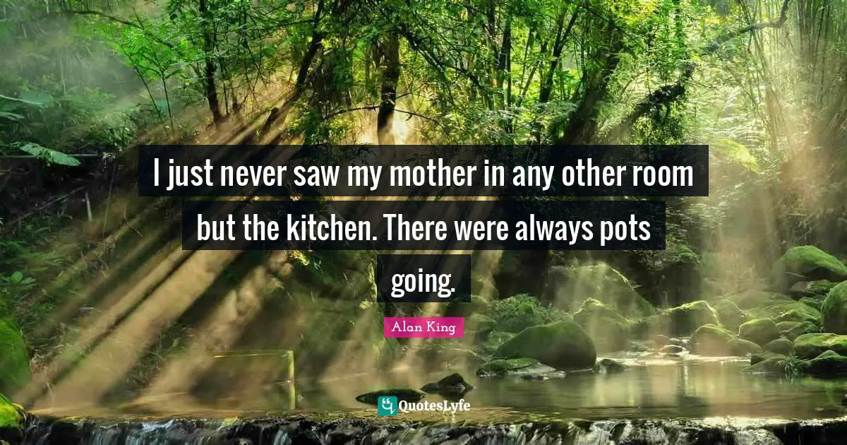 I just never saw my mother in any other room but the kitchen. There were always pots going.