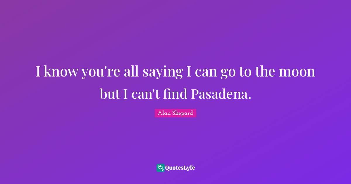 I know you're all saying I can go to the moon but I can't find Pasadena.