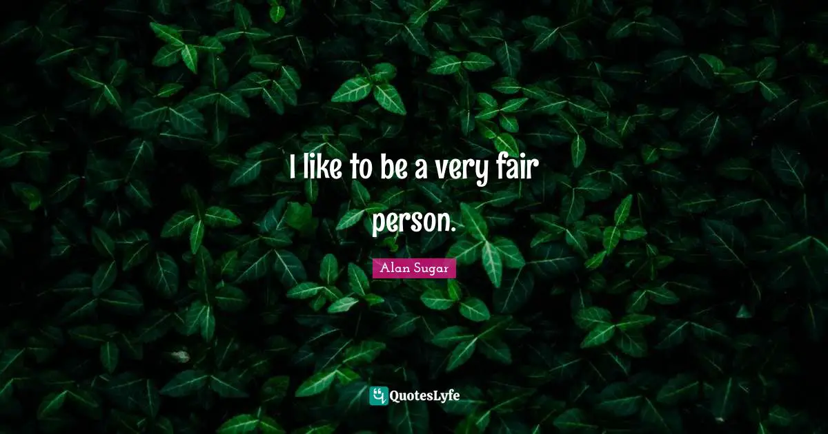 I like to be a very fair person.
