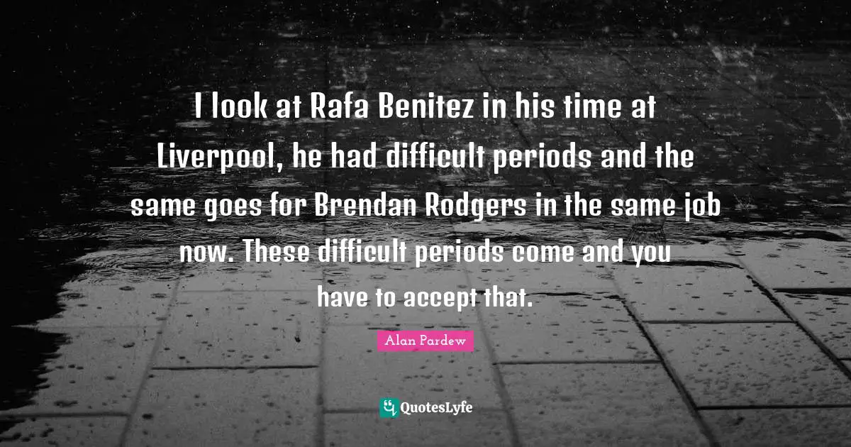 Alan Pardew Quotes: "I look at Rafa Benitez in his time at Liverpool, he had difficult periods and the same goes for Brendan Rodgers in the same job now. These difficult periods come and you have to accept that."