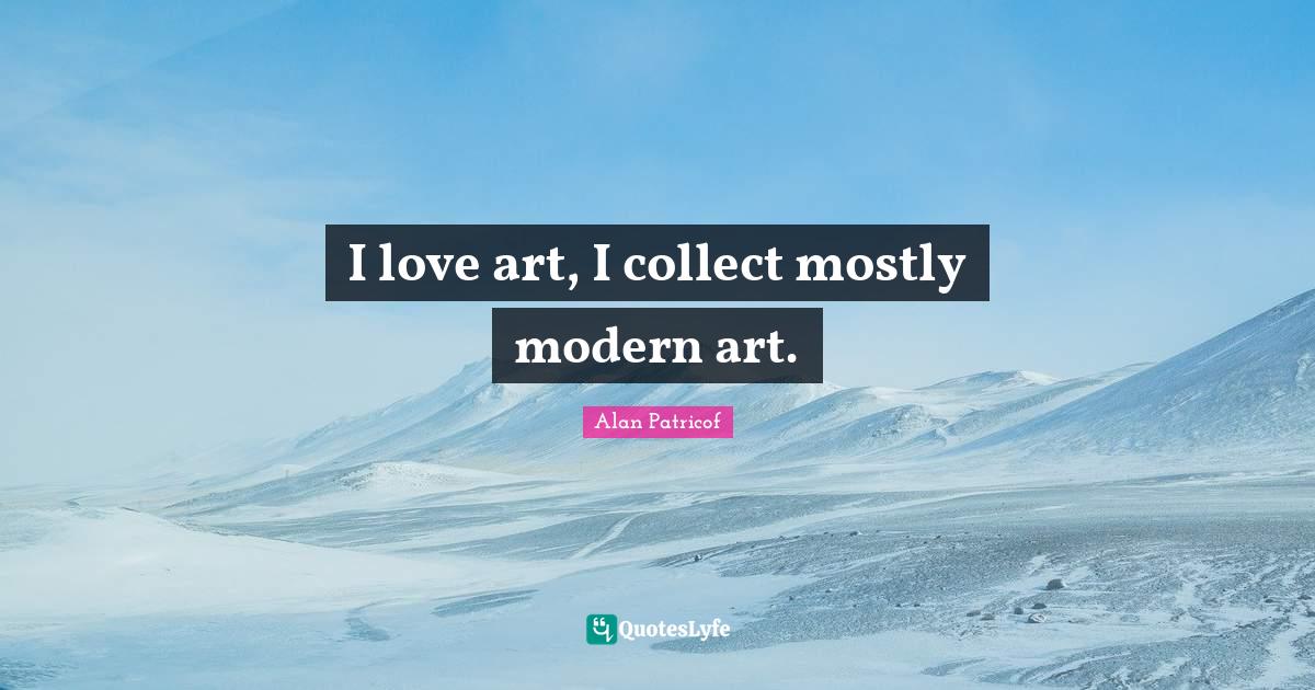 I love art, I collect mostly modern art.... Quote by Alan Patricof