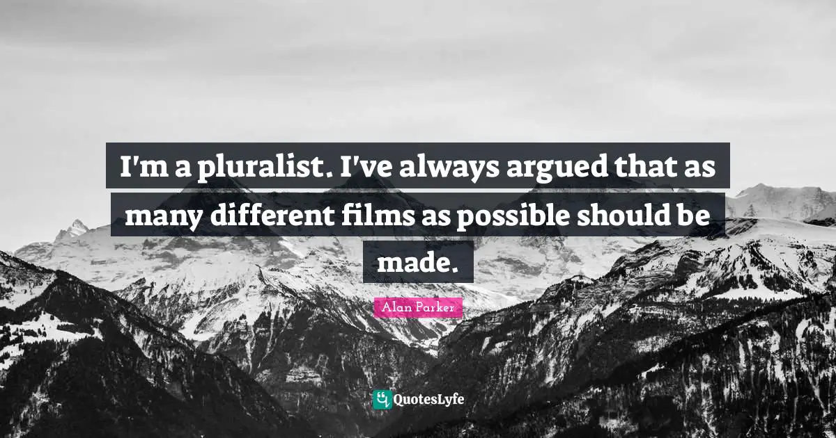 I'm a pluralist. I've always argued that as many different films as possible should be made.
