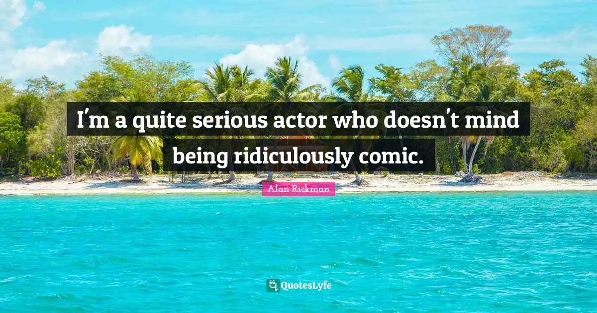 I'm a quite serious actor who doesn't mind being ridiculously comic.