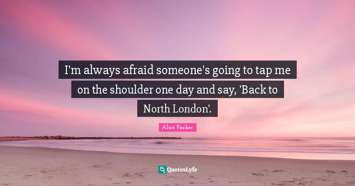 I'm always afraid someone's going to tap me on the shoulder one day and say, 'Back to North London'.