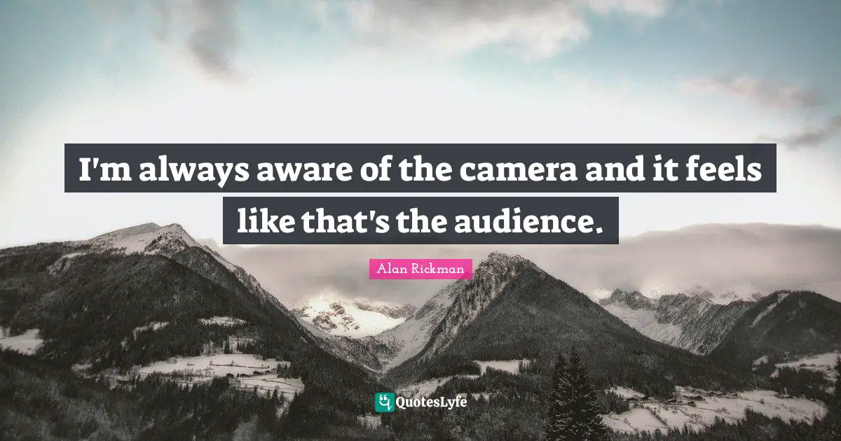 Alan Rickman Quotes: "I'm always aware of the camera and it feels like that's the audience."