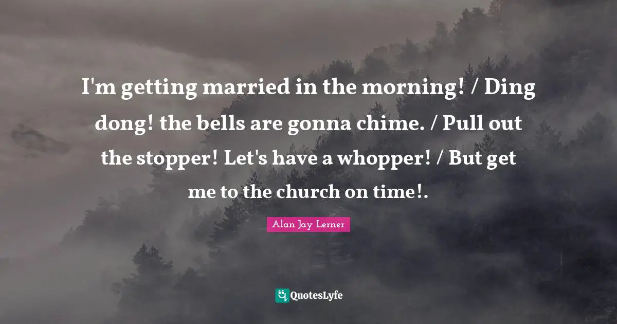 I'm getting married in the morning! / Ding dong! the bells are gonna chime. / Pull out the stopper! Let's have a whopper! / But get me to the church on time!.