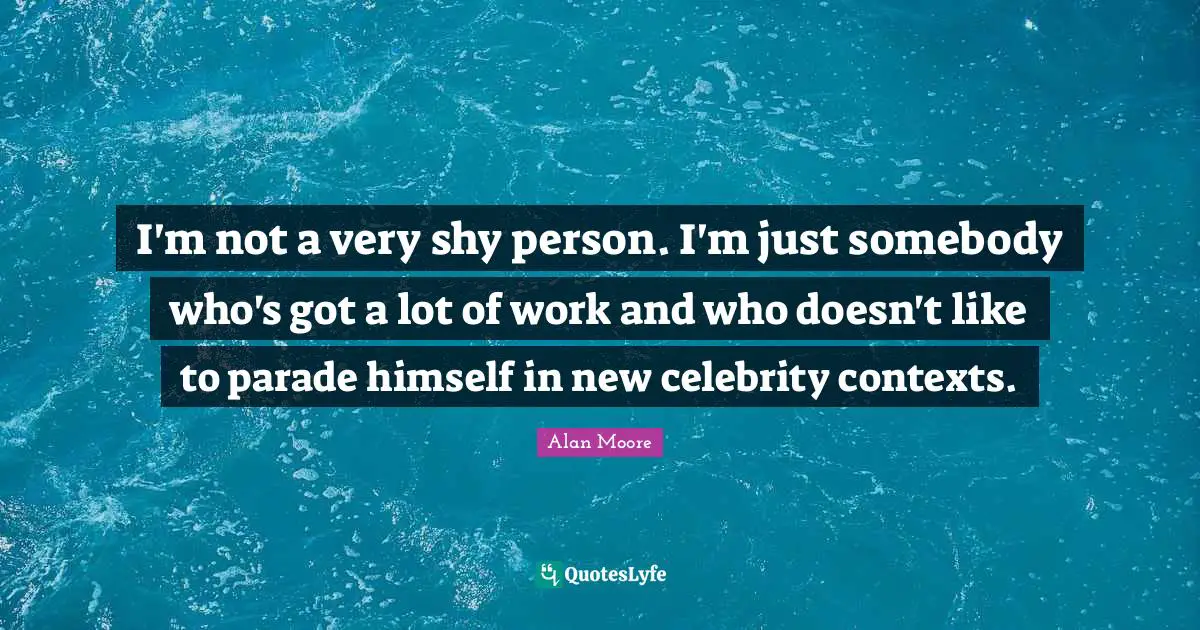 I'm not a very shy person. I'm just somebody who's got a lot of work and who doesn't like to parade himself in new celebrity contexts.