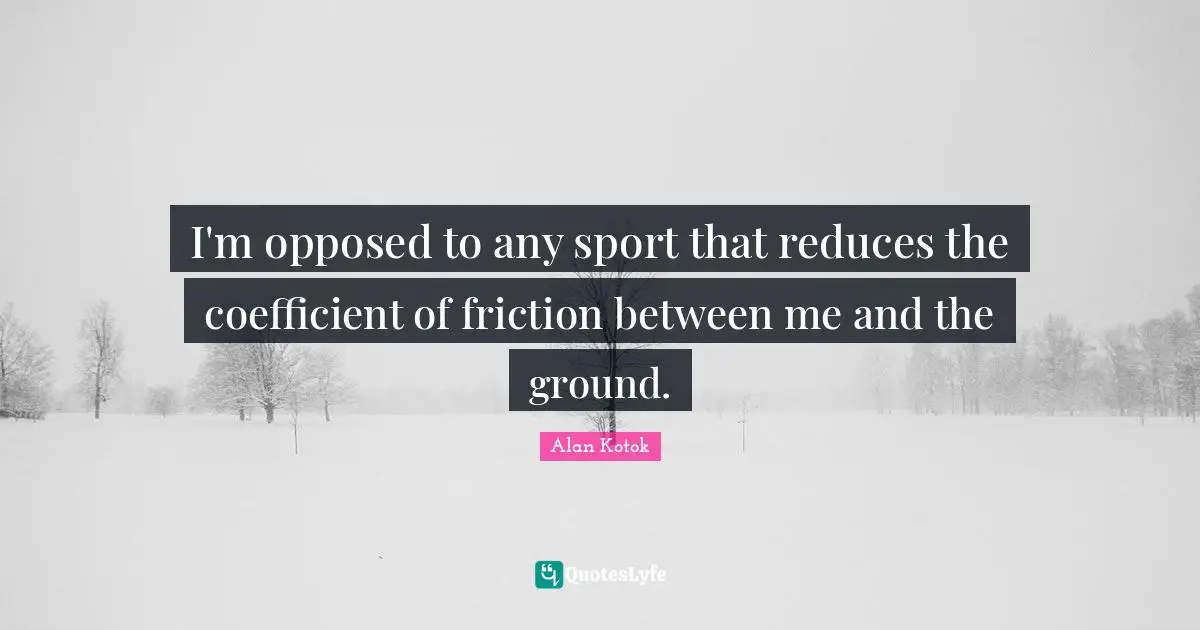 Friction Quotes: "I'm opposed to any sport that reduces the coefficient of friction between me and the ground."