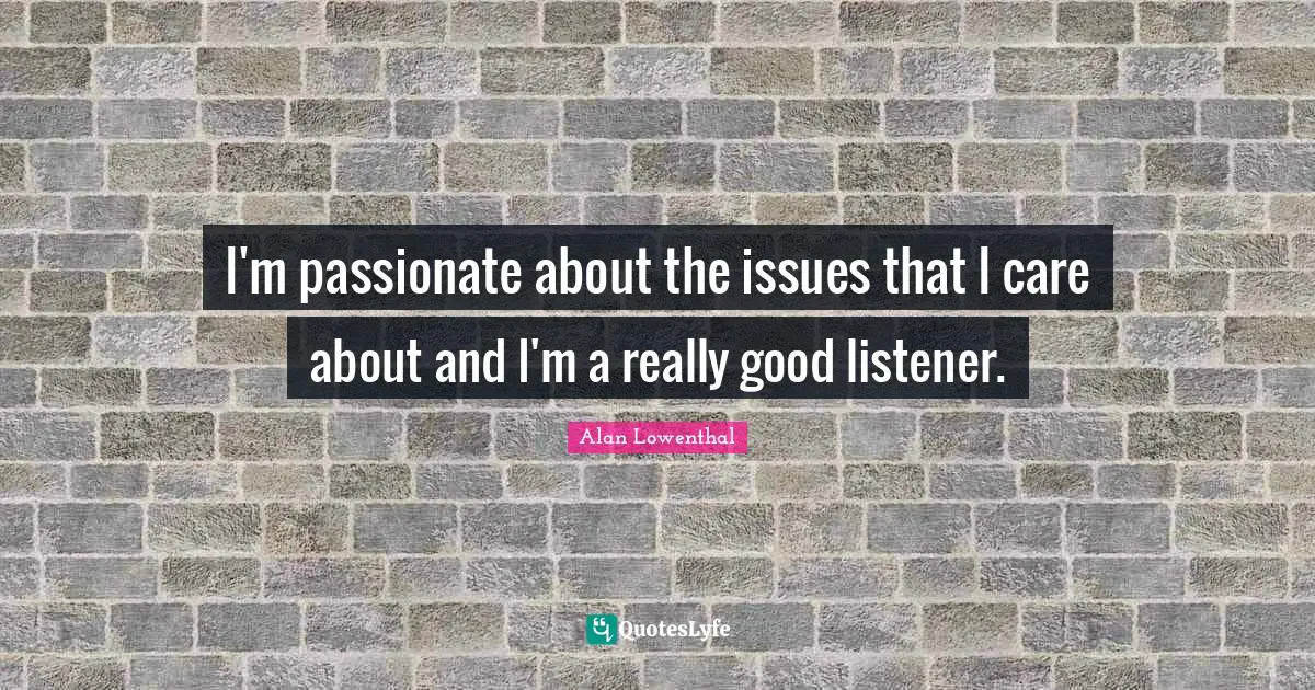 I'm passionate about the issues that I care about and I'm a really good listener.