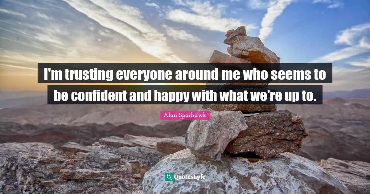 I'm trusting everyone around me who seems to be confident and happy with what we're up to.