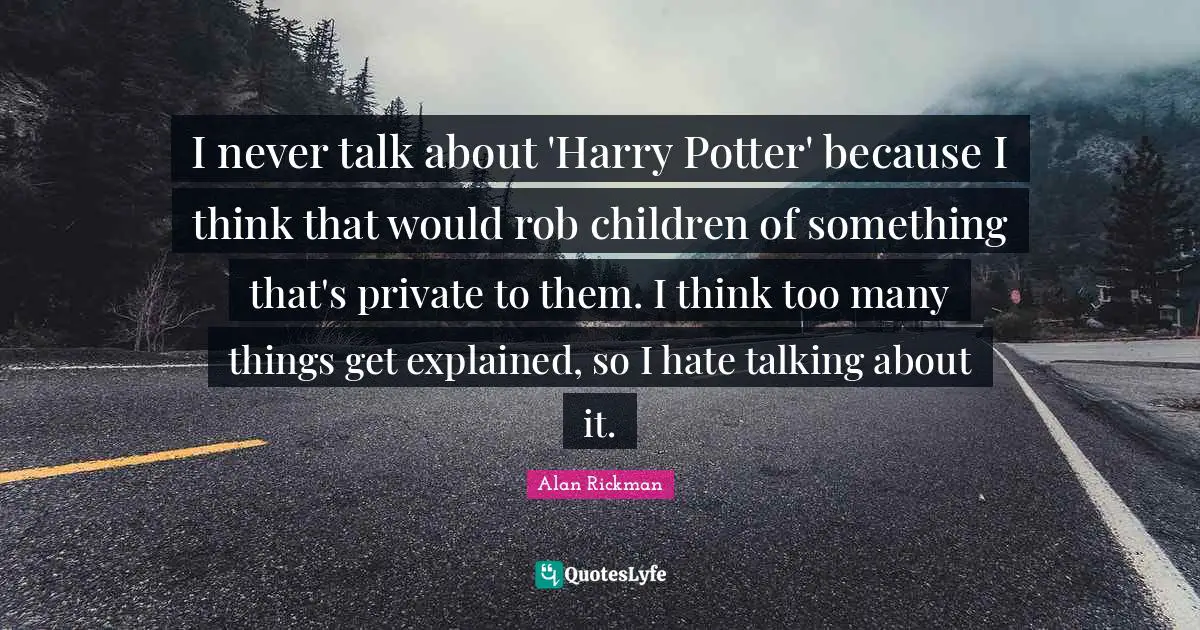 Alan Rickman Quotes: "I never talk about 'Harry Potter' because I think that would rob children of something that's private to them. I think too many things get explained, so I hate talking about it."
