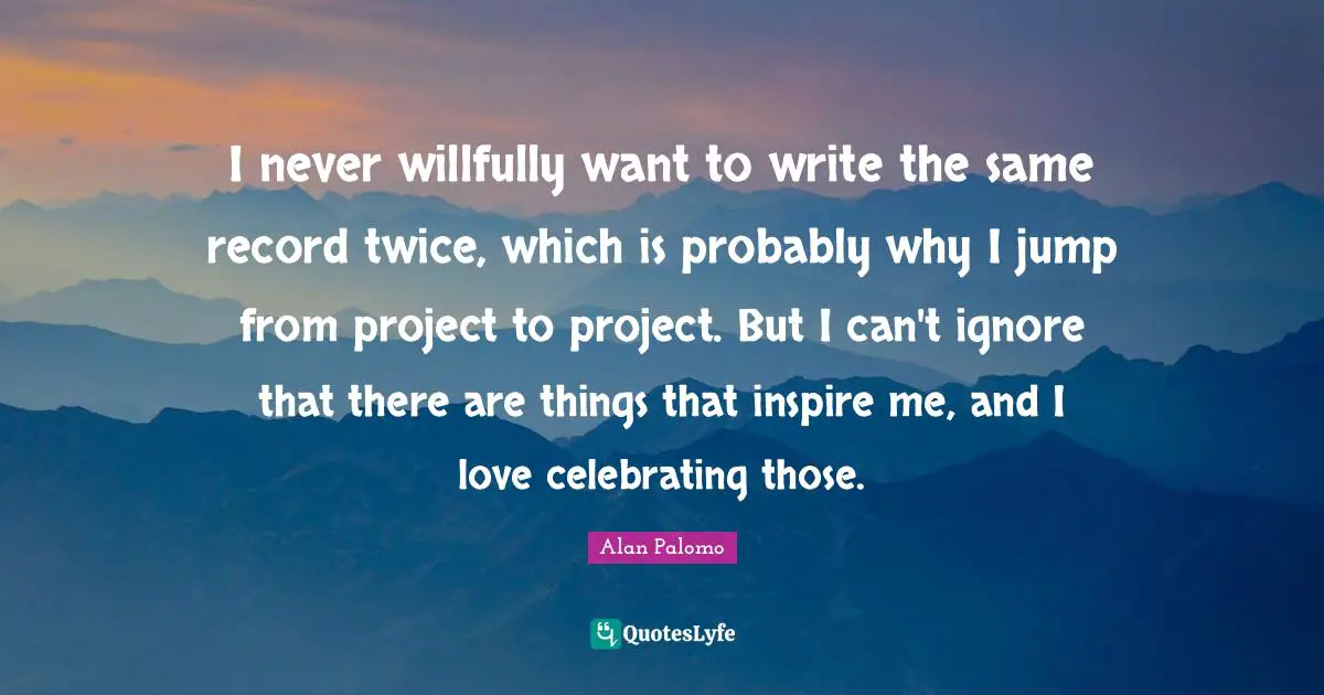 I never willfully want to write the same record twice, which is probably why I jump from project to project. But I can't ignore that there are things that inspire me, and I love celebrating those.