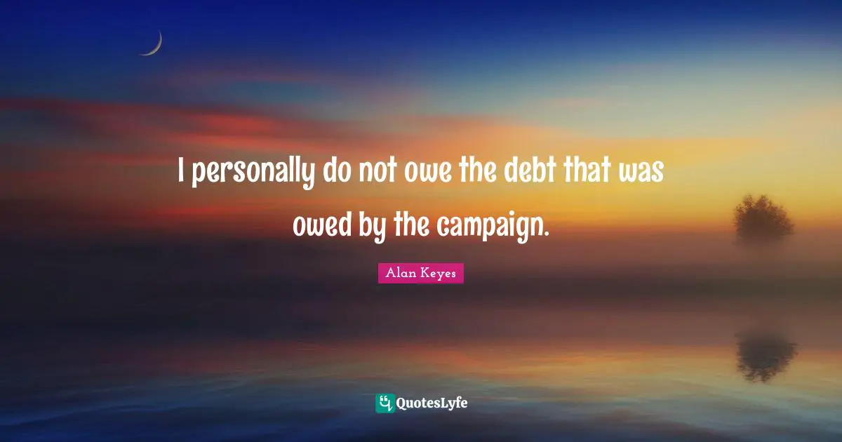 I personally do not owe the debt that was owed by the campaign.