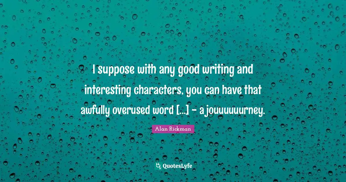 Alan Rickman Quotes: "I suppose with any good writing and interesting characters, you can have that awfully overused word [...] - a jouuuuuurney."